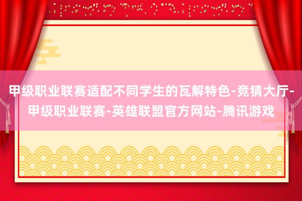 甲级职业联赛适配不同学生的瓦解特色-竞猜大厅-甲级职业联赛-英雄联盟官方网站-腾讯游戏