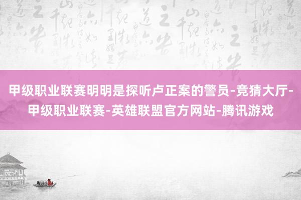 甲级职业联赛明明是探听卢正案的警员-竞猜大厅-甲级职业联赛-英雄联盟官方网站-腾讯游戏