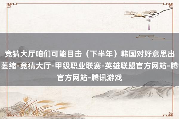 竞猜大厅咱们可能目击（下半年）韩国对好意思出口大幅萎缩-竞猜大厅-甲级职业联赛-英雄联盟官方网站-腾讯游戏