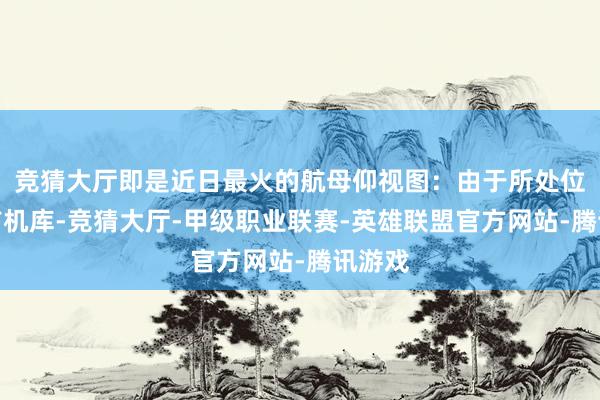 竞猜大厅即是近日最火的航母仰视图：由于所处位置为前机库-竞猜大厅-甲级职业联赛-英雄联盟官方网站-腾讯游戏