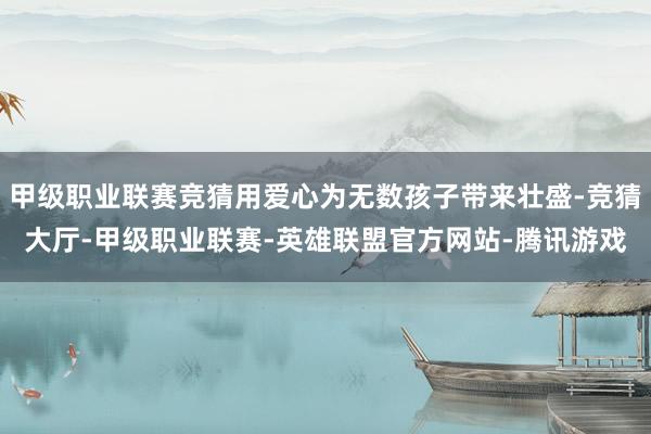 甲级职业联赛竞猜用爱心为无数孩子带来壮盛-竞猜大厅-甲级职业联赛-英雄联盟官方网站-腾讯游戏