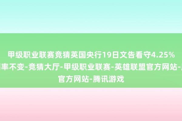 甲级职业联赛竞猜英国央行19日文告看守4.25%的基准利率不变-竞猜大厅-甲级职业联赛-英雄联盟官方网站-腾讯游戏
