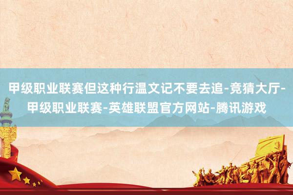 甲级职业联赛但这种行温文记不要去追-竞猜大厅-甲级职业联赛-英雄联盟官方网站-腾讯游戏