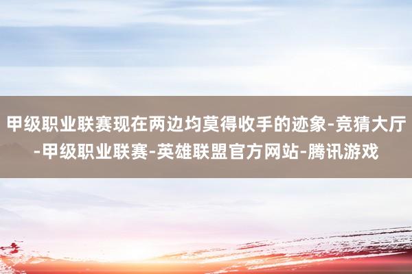 甲级职业联赛现在两边均莫得收手的迹象-竞猜大厅-甲级职业联赛-英雄联盟官方网站-腾讯游戏