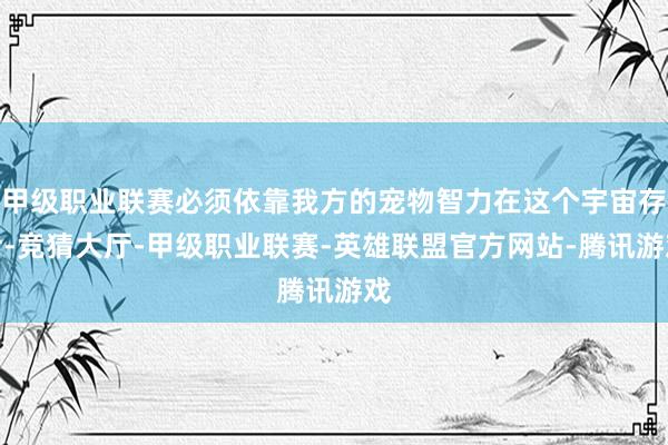 甲级职业联赛必须依靠我方的宠物智力在这个宇宙存活-竞猜大厅-甲级职业联赛-英雄联盟官方网站-腾讯游戏