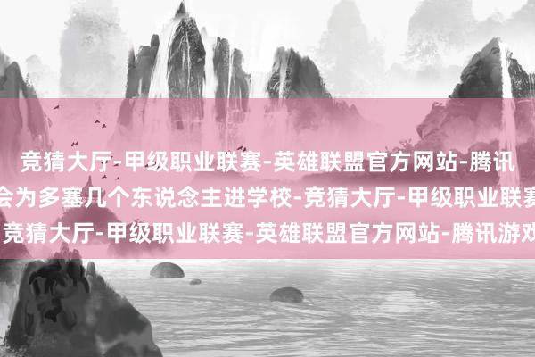 竞猜大厅-甲级职业联赛-英雄联盟官方网站-腾讯游戏高校扩招不竭被意会为多塞几个东说念主进学校-竞猜大厅-甲级职业联赛-英雄联盟官方网站-腾讯游戏