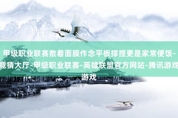甲级职业联赛敷着面膜作念平板撑捏更是家常便饭-竞猜大厅-甲级职业联赛-英雄联盟官方网站-腾讯游戏
