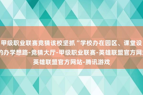 甲级职业联赛竞猜该校坚抓“学校办在园区、课堂设在坐褥线”的办学想路-竞猜大厅-甲级职业联赛-英雄联盟官方网站-腾讯游戏
