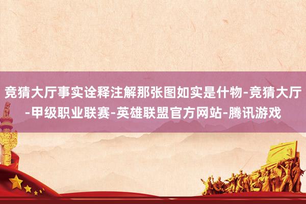 竞猜大厅事实诠释注解那张图如实是什物-竞猜大厅-甲级职业联赛-英雄联盟官方网站-腾讯游戏