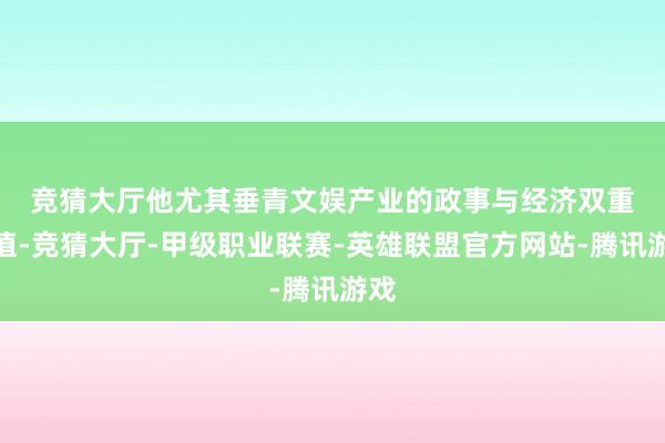 竞猜大厅　　他尤其垂青文娱产业的政事与经济双重价值-竞猜大厅-甲级职业联赛-英雄联盟官方网站-腾讯游戏
