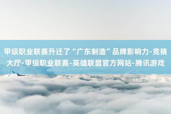 甲级职业联赛升迁了“广东制造”品牌影响力-竞猜大厅-甲级职业联赛-英雄联盟官方网站-腾讯游戏