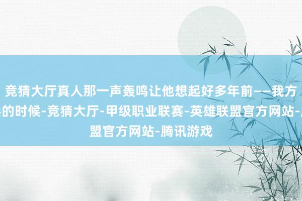 竞猜大厅真人那一声轰鸣让他想起好多年前——我方如故新兵的时候-竞猜大厅-甲级职业联赛-英雄联盟官方网站-腾讯游戏