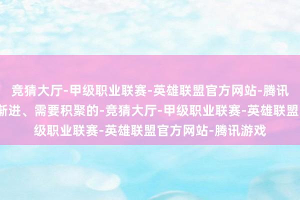 竞猜大厅-甲级职业联赛-英雄联盟官方网站-腾讯游戏但它是情切、渐进、需要积聚的-竞猜大厅-甲级职业联赛-英雄联盟官方网站-腾讯游戏