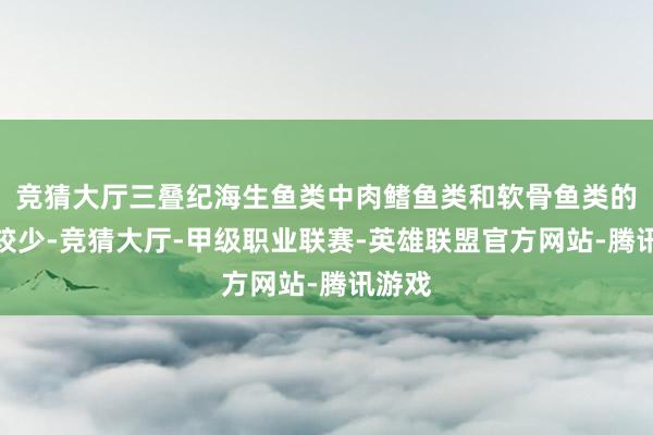 竞猜大厅三叠纪海生鱼类中肉鳍鱼类和软骨鱼类的类群较少-竞猜大厅-甲级职业联赛-英雄联盟官方网站-腾讯游戏