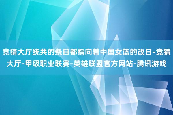 竞猜大厅统共的条目都指向着中国女篮的改日-竞猜大厅-甲级职业联赛-英雄联盟官方网站-腾讯游戏