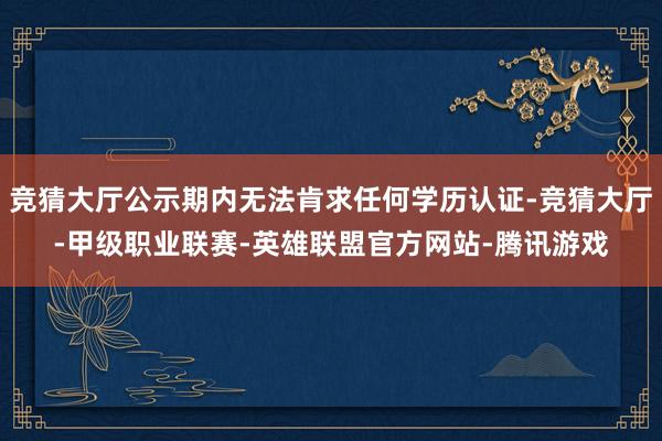 竞猜大厅公示期内无法肯求任何学历认证-竞猜大厅-甲级职业联赛-英雄联盟官方网站-腾讯游戏