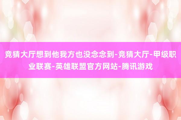 竞猜大厅想到他我方也没念念到-竞猜大厅-甲级职业联赛-英雄联盟官方网站-腾讯游戏
