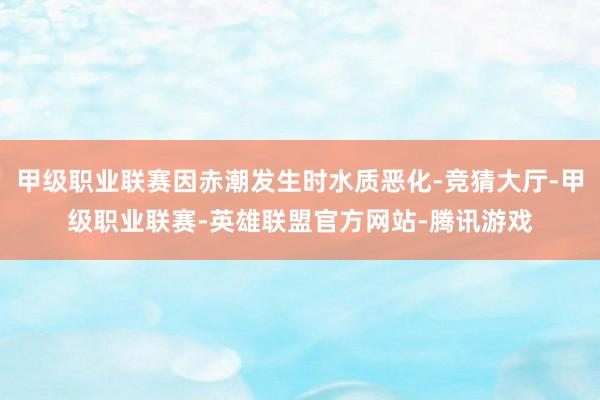 甲级职业联赛因赤潮发生时水质恶化-竞猜大厅-甲级职业联赛-英雄联盟官方网站-腾讯游戏