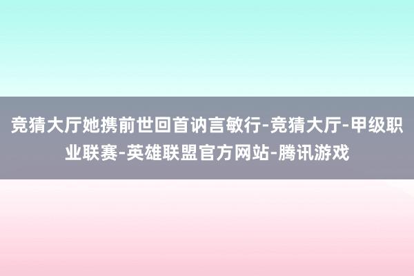 竞猜大厅她携前世回首讷言敏行-竞猜大厅-甲级职业联赛-英雄联盟官方网站-腾讯游戏
