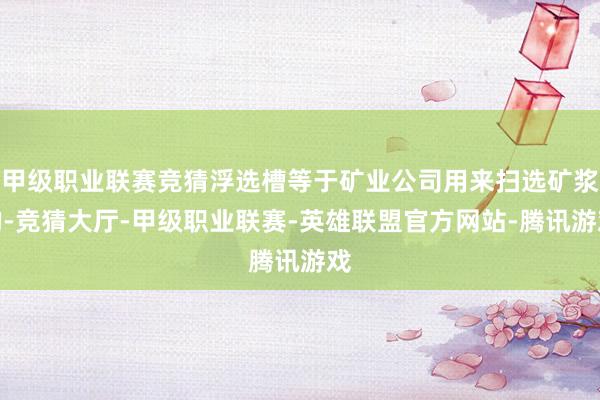 甲级职业联赛竞猜浮选槽等于矿业公司用来扫选矿浆的-竞猜大厅-甲级职业联赛-英雄联盟官方网站-腾讯游戏