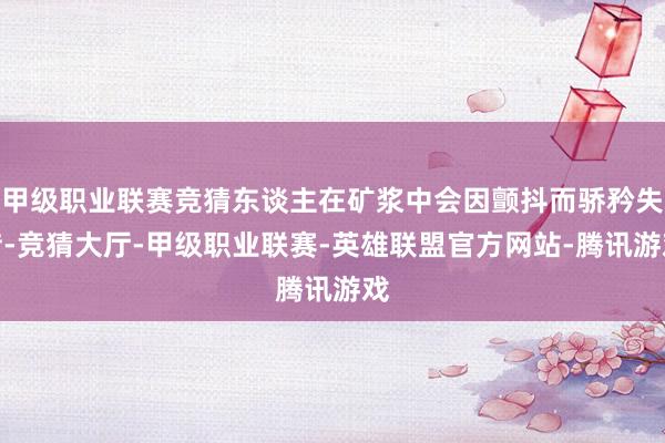 甲级职业联赛竞猜东谈主在矿浆中会因颤抖而骄矜失措-竞猜大厅-甲级职业联赛-英雄联盟官方网站-腾讯游戏