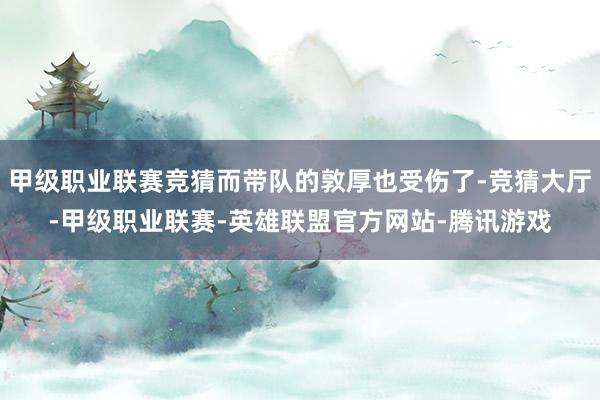 甲级职业联赛竞猜而带队的敦厚也受伤了-竞猜大厅-甲级职业联赛-英雄联盟官方网站-腾讯游戏