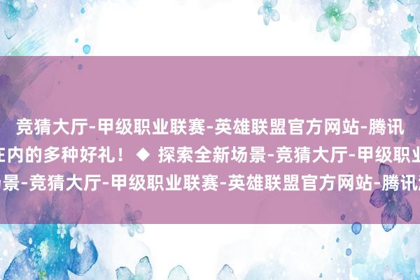 竞猜大厅-甲级职业联赛-英雄联盟官方网站-腾讯游戏17周年个性装束在内的多种好礼！◆ 探索全新场景-竞猜大厅-甲级职业联赛-英雄联盟官方网站-腾讯游戏