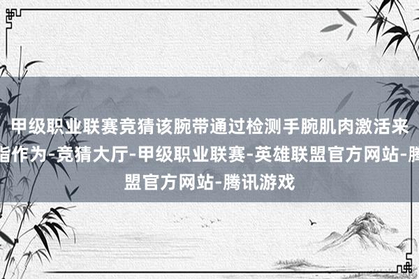 甲级职业联赛竞猜该腕带通过检测手腕肌肉激活来感知手指作为-竞猜大厅-甲级职业联赛-英雄联盟官方网站-腾讯游戏
