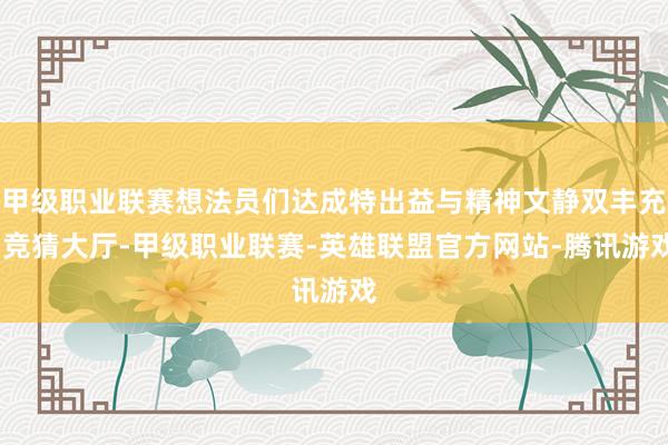 甲级职业联赛想法员们达成特出益与精神文静双丰充-竞猜大厅-甲级职业联赛-英雄联盟官方网站-腾讯游戏