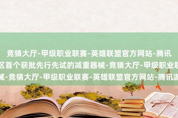 竞猜大厅-甲级职业联赛-英雄联盟官方网站-腾讯游戏 手脚粤港澳大湾区首个获批先行先试的减重器械-竞猜大厅-甲级职业联赛-英雄联盟官方网站-腾讯游戏
