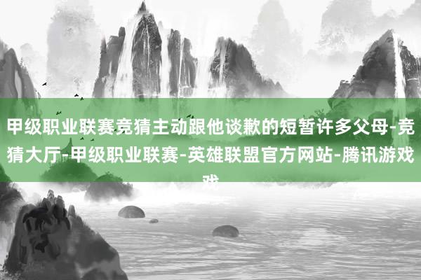 甲级职业联赛竞猜主动跟他谈歉的短暂许多父母-竞猜大厅-甲级职业联赛-英雄联盟官方网站-腾讯游戏