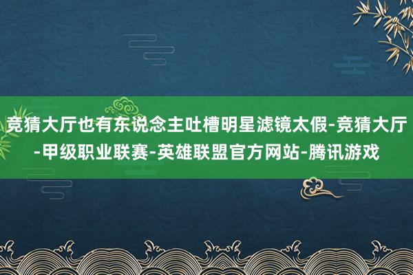 竞猜大厅也有东说念主吐槽明星滤镜太假-竞猜大厅-甲级职业联赛-英雄联盟官方网站-腾讯游戏
