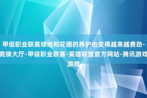 甲级职业联赛绿地和花圃的养护也变得越来越费劲-竞猜大厅-甲级职业联赛-英雄联盟官方网站-腾讯游戏