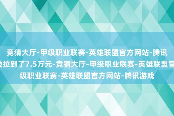 竞猜大厅-甲级职业联赛-英雄联盟官方网站-腾讯游戏他径直将价钱拉到了7.5万元-竞猜大厅-甲级职业联赛-英雄联盟官方网站-腾讯游戏