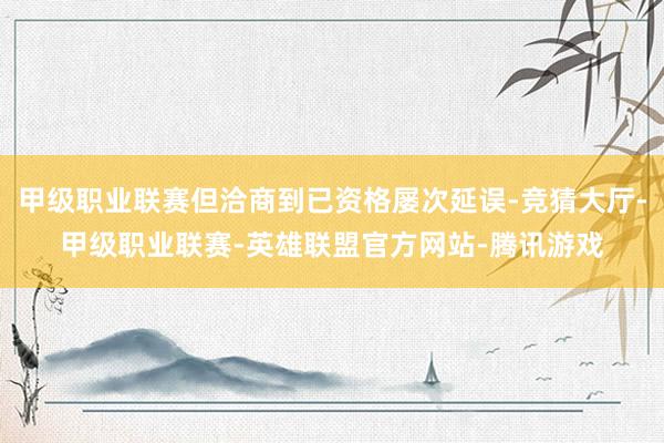 甲级职业联赛但洽商到已资格屡次延误-竞猜大厅-甲级职业联赛-英雄联盟官方网站-腾讯游戏