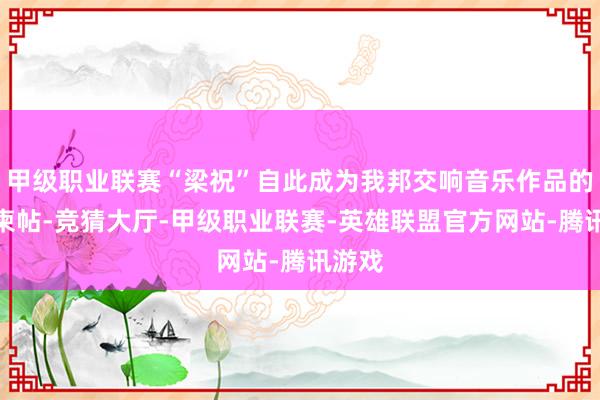甲级职业联赛“梁祝”自此成为我邦交响音乐作品的一张柬帖-竞猜大厅-甲级职业联赛-英雄联盟官方网站-腾讯游戏