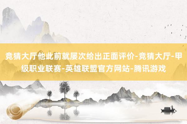竞猜大厅他此前就屡次给出正面评价-竞猜大厅-甲级职业联赛-英雄联盟官方网站-腾讯游戏