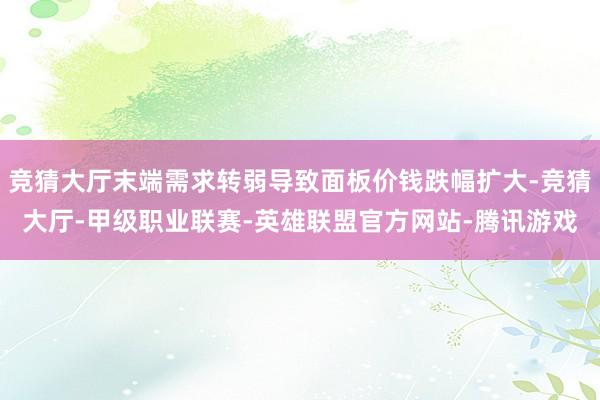 竞猜大厅末端需求转弱导致面板价钱跌幅扩大-竞猜大厅-甲级职业联赛-英雄联盟官方网站-腾讯游戏