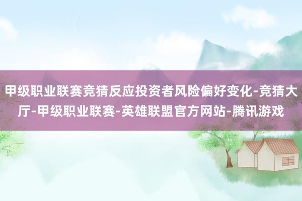 甲级职业联赛竞猜反应投资者风险偏好变化-竞猜大厅-甲级职业联赛-英雄联盟官方网站-腾讯游戏