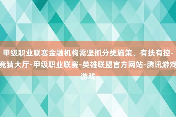甲级职业联赛金融机构需坚抓分类施策、有扶有控-竞猜大厅-甲级职业联赛-英雄联盟官方网站-腾讯游戏