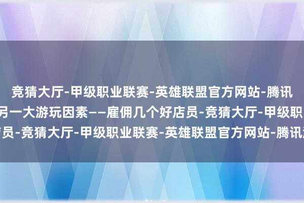 竞猜大厅-甲级职业联赛-英雄联盟官方网站-腾讯游戏别忘了游戏还有着另一大游玩因素——雇佣几个好店员-竞猜大厅-甲级职业联赛-英雄联盟官方网站-腾讯游戏