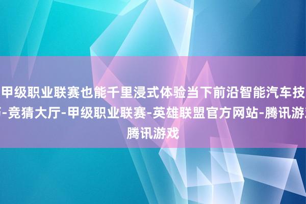 甲级职业联赛也能千里浸式体验当下前沿智能汽车技巧-竞猜大厅-甲级职业联赛-英雄联盟官方网站-腾讯游戏