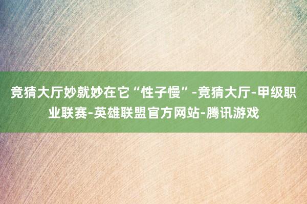 竞猜大厅妙就妙在它“性子慢”-竞猜大厅-甲级职业联赛-英雄联盟官方网站-腾讯游戏