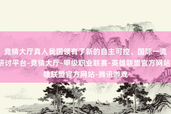 竞猜大厅真人我国领有了新的自主可控、国际一流的重离子研讨平台-竞猜大厅-甲级职业联赛-英雄联盟官方网站-腾讯游戏