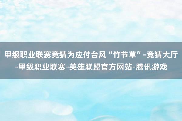 甲级职业联赛竞猜为应付台风“竹节草”-竞猜大厅-甲级职业联赛-英雄联盟官方网站-腾讯游戏