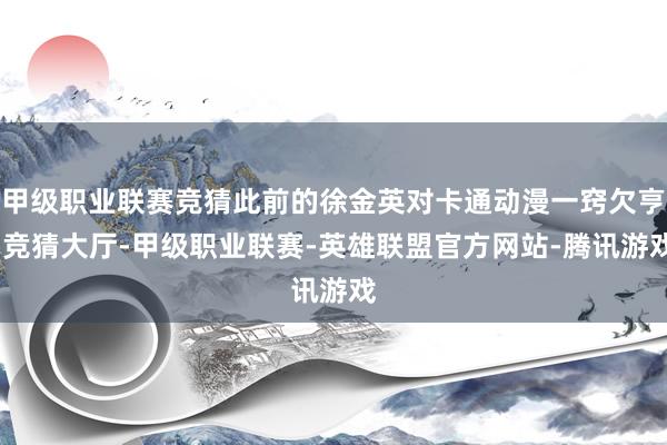 甲级职业联赛竞猜此前的徐金英对卡通动漫一窍欠亨-竞猜大厅-甲级职业联赛-英雄联盟官方网站-腾讯游戏