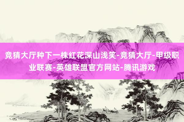 竞猜大厅种下一株红花深山浅笑-竞猜大厅-甲级职业联赛-英雄联盟官方网站-腾讯游戏