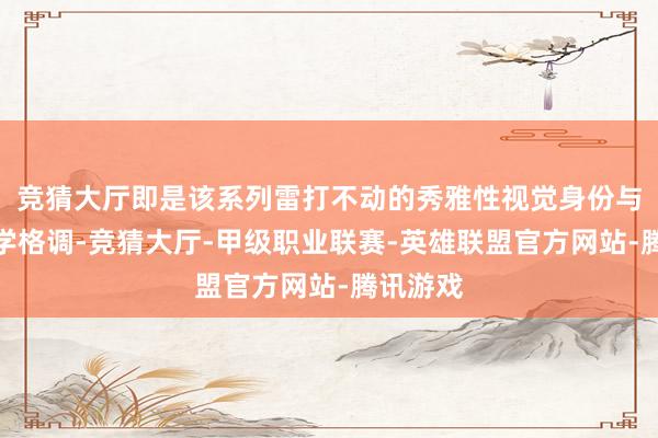 竞猜大厅即是该系列雷打不动的秀雅性视觉身份与好意思学格调-竞猜大厅-甲级职业联赛-英雄联盟官方网站-腾讯游戏