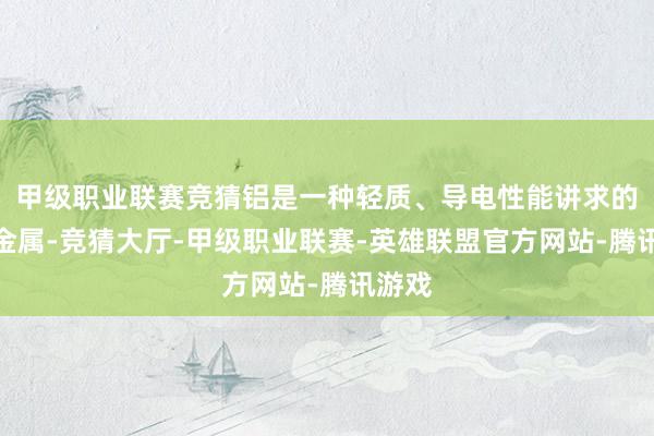 甲级职业联赛竞猜铝是一种轻质、导电性能讲求的工业金属-竞猜大厅-甲级职业联赛-英雄联盟官方网站-腾讯游戏