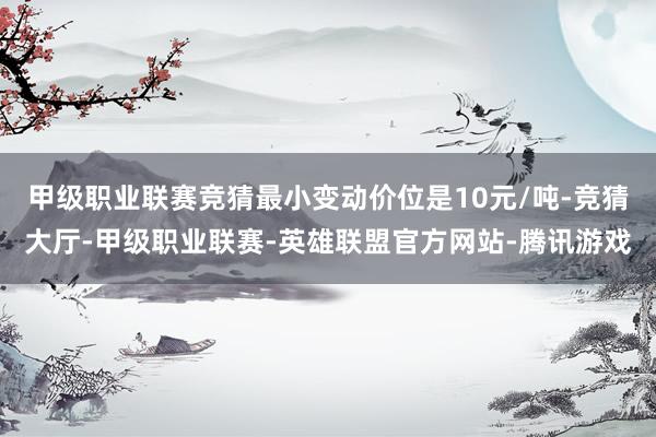甲级职业联赛竞猜最小变动价位是10元/吨-竞猜大厅-甲级职业联赛-英雄联盟官方网站-腾讯游戏